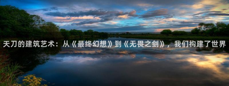 先锋娱乐俱乐部：天刀的建筑艺术：从《最终幻想》到《无畏之剑》，我们构建了世界