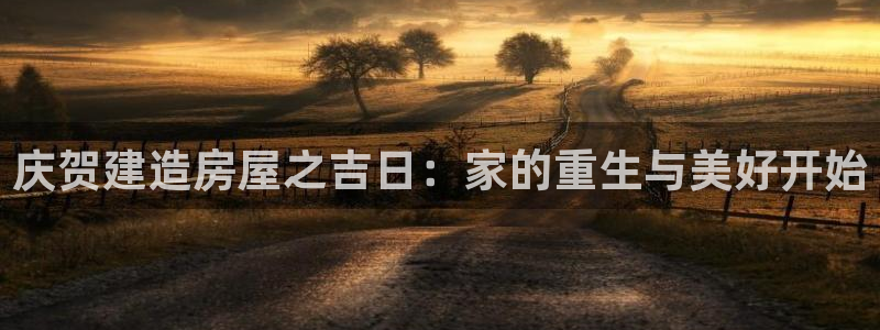 先锋娱乐入口：庆贺建造房屋之吉日：家的重生与美好开始