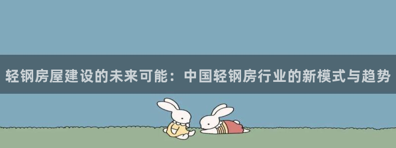 先锋娱乐播报：轻钢房屋建设的未来可能：中国轻钢房行业的新模式与趋势