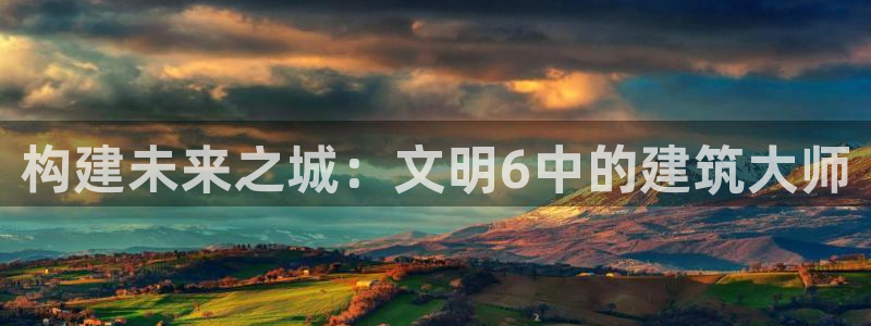 先锋娱乐登录：构建未来之城：文明6中的建筑大师