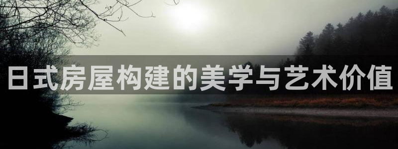 先锋娱乐体育管理集团：日式房屋构建的美学与艺术价值