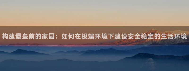 先锋娱乐登录：构建堡垒前的家园：如何在极端环境下建设安全稳定的生活环境