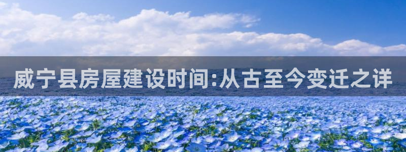 先锋娱乐网67xf：威宁县房屋建设时间:从古至今变迁之详
