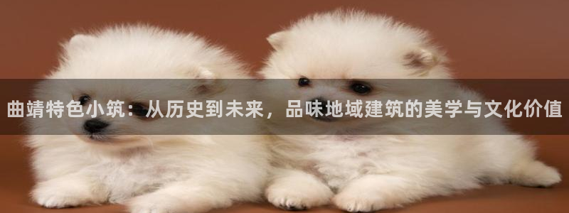 娱乐急先锋李诞甄子丹：曲靖特色小筑：从历史到未来，品味地域建筑的美学与文化价值