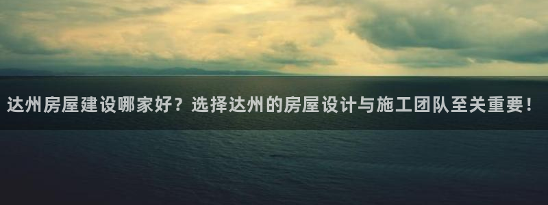 先锋娱乐注册：达州房屋建设哪家好？选择达州的房屋设计与施工团队至关重要！