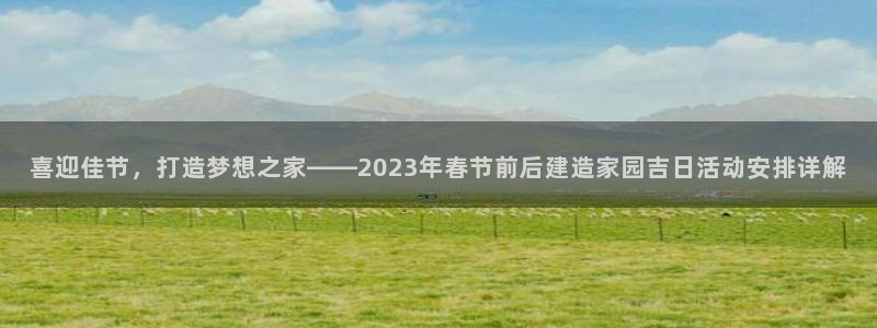 先锋电玩娱乐：喜迎佳节，打造梦想之家——2023年春节前后建造家园吉日活动安排详解
