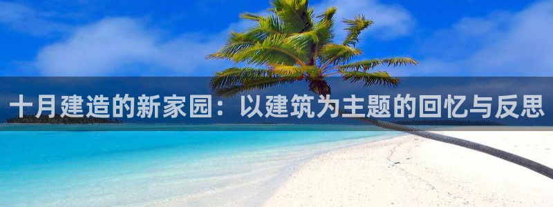 先锋银河娱乐：十月建造的新家园：以建筑为主题的回忆与反思