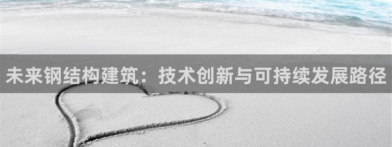 先锋综合娱乐：未来钢结构建筑：技术创新与可持续发展路径