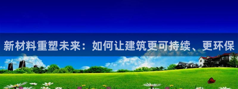 娱乐先锋捕鱼客服：新材料重塑未来：如何让建筑更可持续、更环保
