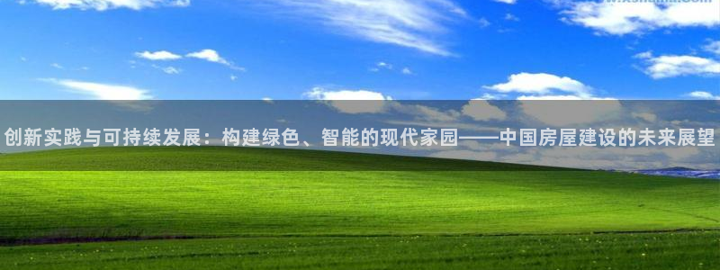 先锋娱乐快讯：创新实践与可持续发展：构建绿色、智能的现代家园——中国房屋建设的未来展望