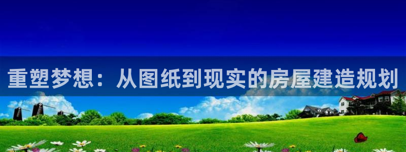 先锋娱乐播报：重塑梦想：从图纸到现实的房屋建造规划