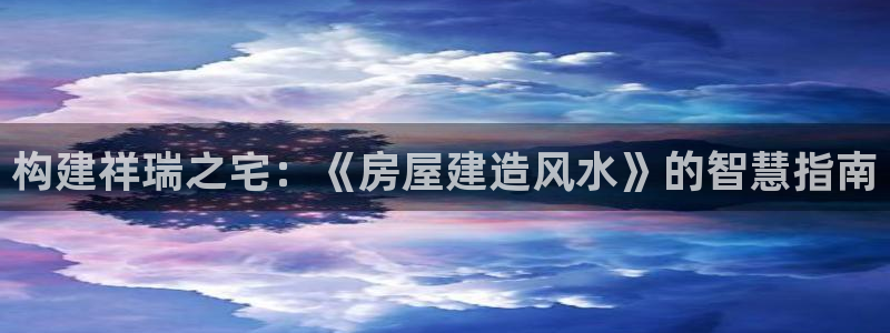 澳门先锋娱乐：构建祥瑞之宅：《房屋建造风水》的智慧指南