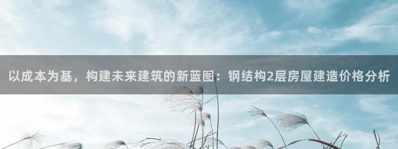 怎么下载先锋娱乐大厅：以成本为基，构建未来建筑的新蓝图：钢结构2层房屋建造价格分析