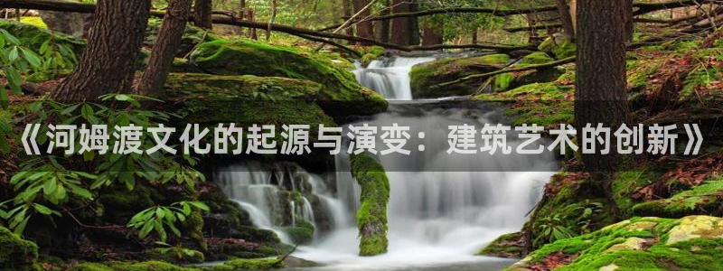 先锋娱乐播报：《河姆渡文化的起源与演变：建筑艺术的创新》