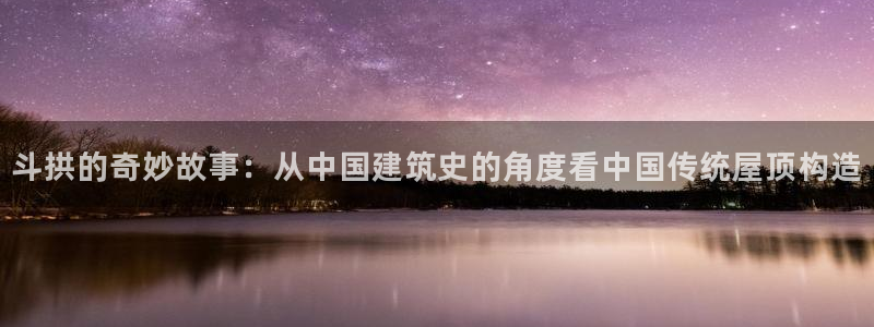 先锋娱乐棋牌：斗拱的奇妙故事：从中国建筑史的角度看中国传统屋顶构造