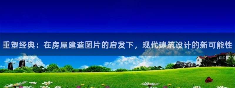 网上炸金花先锋娱乐：重塑经典：在房屋建造图片的启发下，现代建筑设计的新可能性